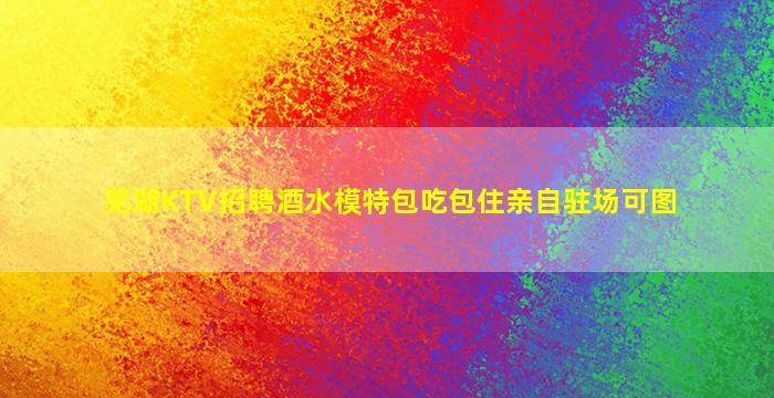 芜湖KTV招聘酒水模特包吃包住亲自驻场可图